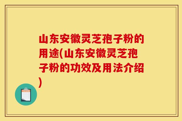 山东安徽灵芝孢子粉的用途(山东安徽灵芝孢子粉的功效及用法介绍)