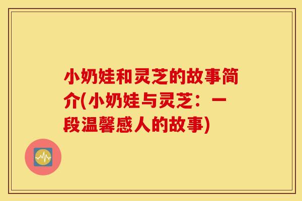 小奶娃和灵芝的故事简介(小奶娃与灵芝：一段温馨感人的故事)
