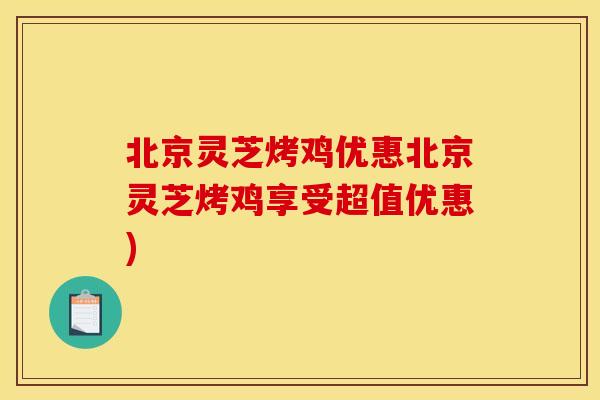 北京灵芝烤鸡优惠北京灵芝烤鸡享受超值优惠)