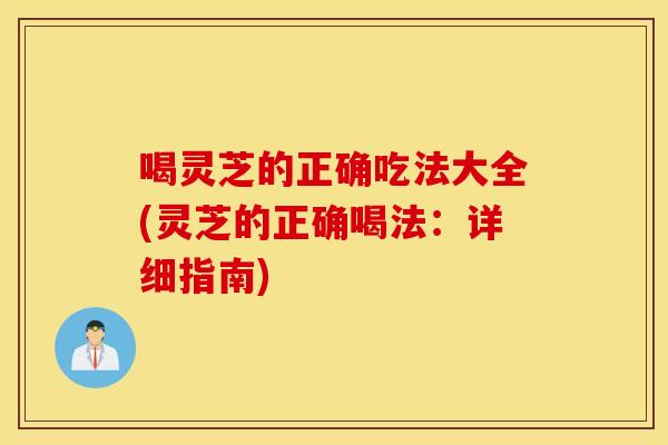 喝灵芝的正确吃法大全(灵芝的正确喝法：详细指南)