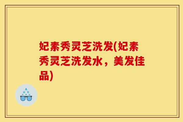 妃素秀灵芝洗发(妃素秀灵芝洗发水，美发佳品)