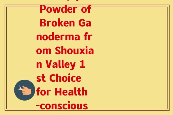 寿仙谷破壁灵芝孢子粉 仙芝1(Spore Powder of Broken Ganoderma from Shouxian Valley 1st Choice for Health-conscious Individuals)
