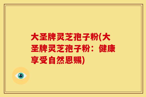 大圣牌灵芝孢子粉(大圣牌灵芝孢子粉：健康享受自然恩赐)