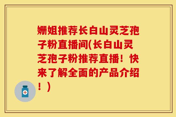 姗姐推荐长白山灵芝孢子粉直播间(长白山灵芝孢子粉推荐直播！快来了解全面的产品介绍！)