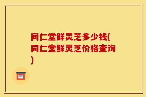 同仁堂鲜灵芝多少钱(同仁堂鲜灵芝价格查询) 同仁堂鲜灵芝多少钱(同仁堂鲜灵芝价格查询)