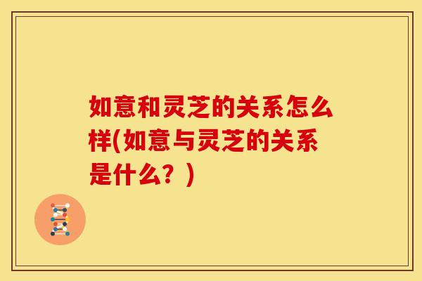 如意和灵芝的关系怎么样(如意与灵芝的关系是什么？)