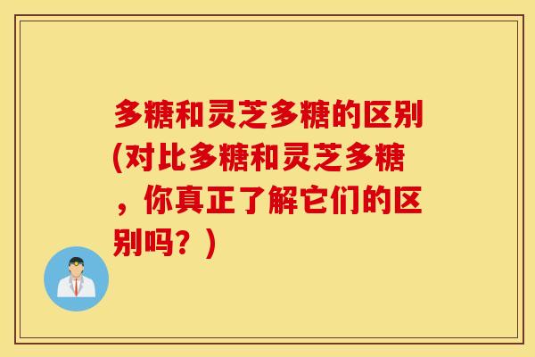 多糖和灵芝多糖的区别(对比多糖和灵芝多糖，你真正了解它们的区别吗？)