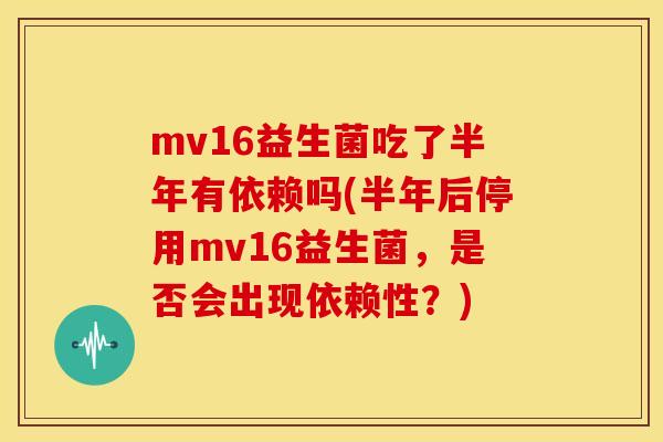 mv16益生菌吃了半年有依赖吗(半年后停用mv16益生菌,是否会出现依赖性?) mv16益生菌吃了半年有依赖吗(半年后停用mv16益生菌,是否会出现依赖性?)