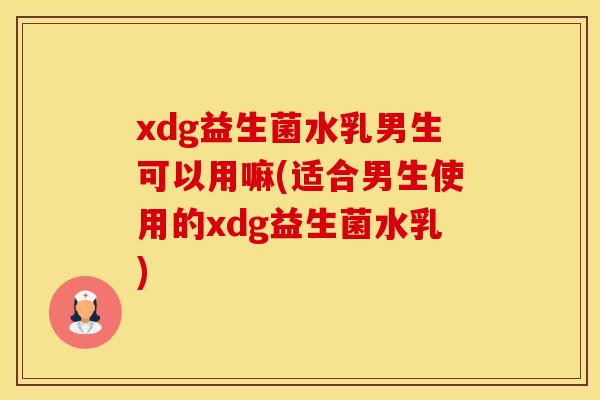 xdg益生菌水乳男生可以用嘛(适合男生使用的xdg益生菌水乳)