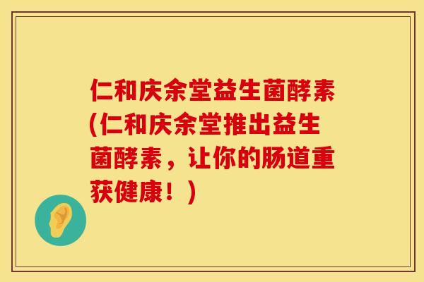 仁和庆余堂益生菌酵素(仁和庆余堂推出益生菌酵素,让你的肠道重获健康!) 仁和庆余堂益生菌酵素(仁和庆余堂推出益生菌酵素,让你的肠道重获健康!)