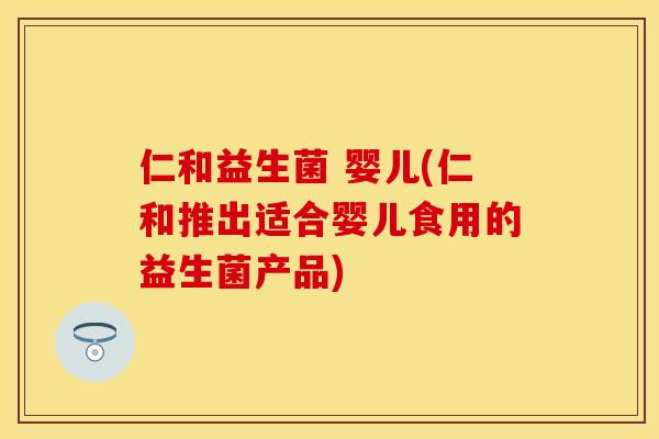 仁和益生菌 婴儿(仁和推出适合婴儿食用的益生菌产品) 仁和益生菌 婴儿(仁和推出适合婴儿食用的益生菌产品)