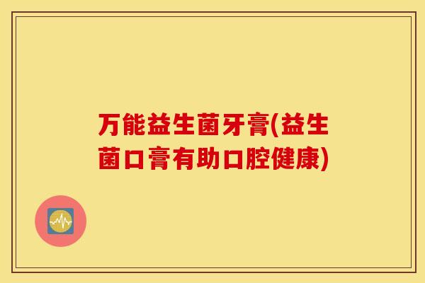 万能益生菌牙膏(益生菌口膏有助口腔健康)