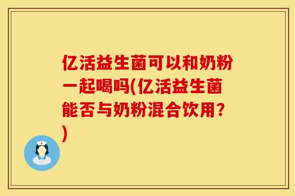 亿活益生菌可以和奶粉一起喝吗(亿活益生菌能否与奶粉混合饮用？)