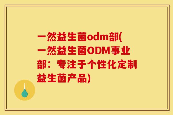 一然益生菌odm部(一然益生菌ODM事业部：专注于个性化定制益生菌产品)