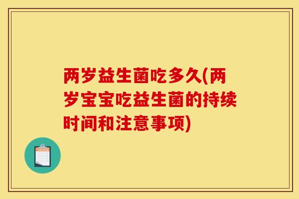 两岁益生菌吃多久(两岁宝宝吃益生菌的持续时间和注意事项)