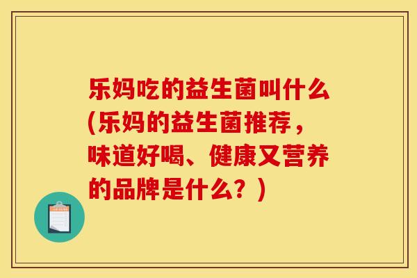 乐妈吃的益生菌叫什么(乐妈的益生菌推荐,味道好喝、健康又营养的品牌是什么?) 乐妈吃的益生菌叫什么(乐妈的益生菌推荐,味道好喝、健康又营养的品牌是什么?)