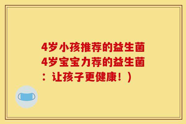 4岁小孩推荐的益生菌4岁宝宝力荐的益生菌:让孩子更健康!) 4岁小孩推荐的益生菌4岁宝宝力荐的益生菌:让孩子更健康!)