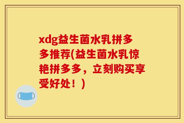 xdg益生菌水乳拼多多推荐(益生菌水乳惊艳拼多多，立刻购买享受好处！)