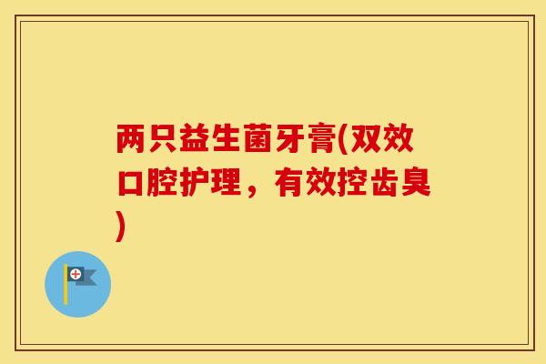 两只益生菌牙膏(双效口腔护理，有效控齿臭)