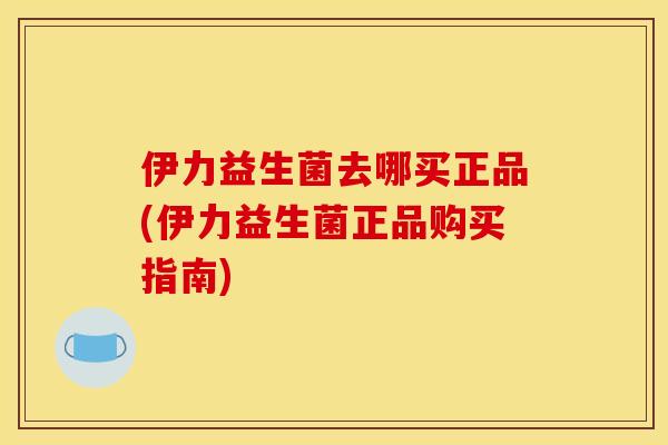 伊力益生菌去哪买正品(伊力益生菌正品购买指南)