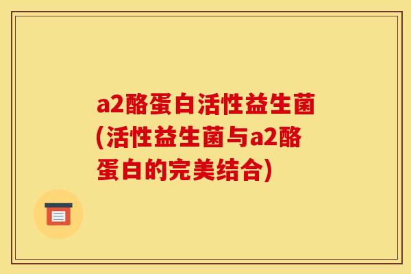 a2酪蛋白活性益生菌(活性益生菌与a2酪蛋白的完美结合)