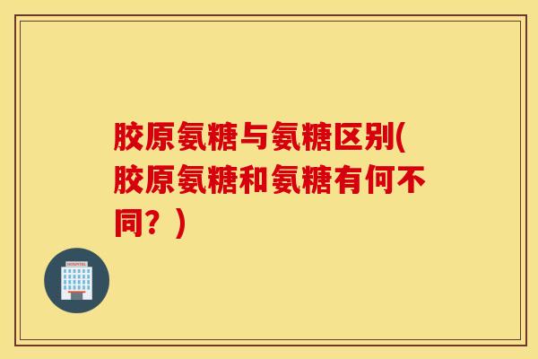 胶原氨糖与氨糖区别(胶原氨糖和氨糖有何不同？)