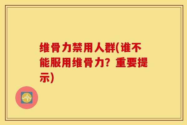 维骨力禁用人群(谁不能服用维骨力？重要提示)