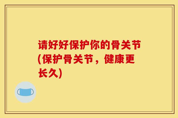请好好保护你的骨关节(保护骨关节，健康更长久)