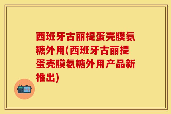 西班牙古丽提蛋壳膜氨糖外用(西班牙古丽提蛋壳膜氨糖外用产品新推出) 西班牙古丽提蛋壳膜氨糖外用(西班牙古丽提蛋壳膜氨糖外用产品新推出)