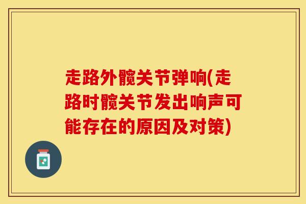 走路外髋关节弹响(走路时髋关节发出响声可能存在的原因及对策)