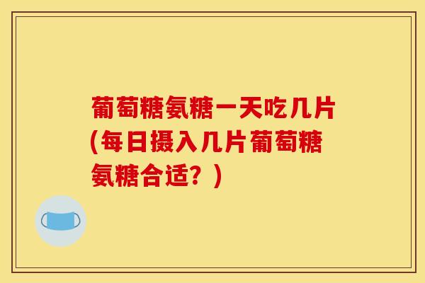 葡萄糖氨糖一天吃几片(每日摄入几片葡萄糖氨糖合适？)