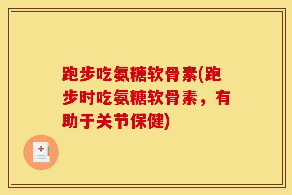 跑步吃氨糖软骨素(跑步时吃氨糖软骨素，有助于关节保健)
