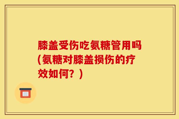 膝盖受伤吃氨糖管用吗(氨糖对膝盖损伤的疗效如何？)