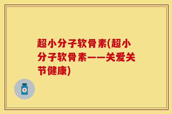 超小分子软骨素(超小分子软骨素——关爱关节健康)