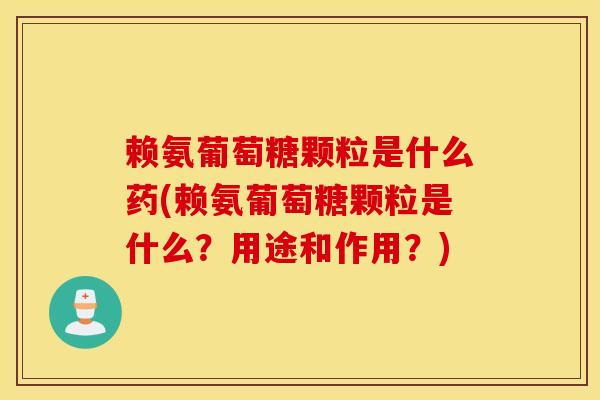 赖氨葡萄糖颗粒是什么药(赖氨葡萄糖颗粒是什么？用途和作用？)