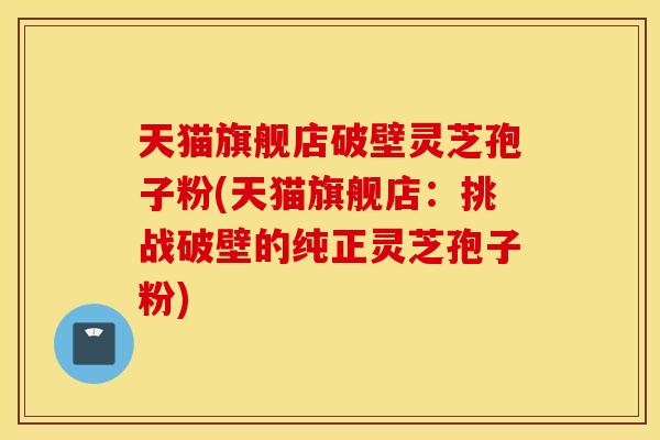 天猫旗舰店破壁灵芝孢子粉(天猫旗舰店：挑战破壁的纯正灵芝孢子粉)