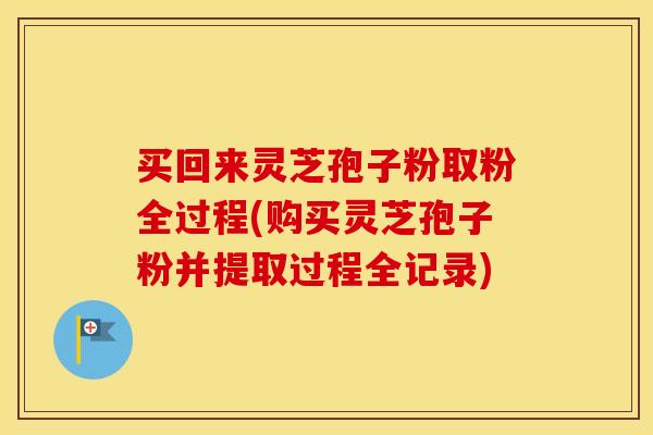买回来灵芝孢子粉取粉全过程(购买灵芝孢子粉并提取过程全记录)