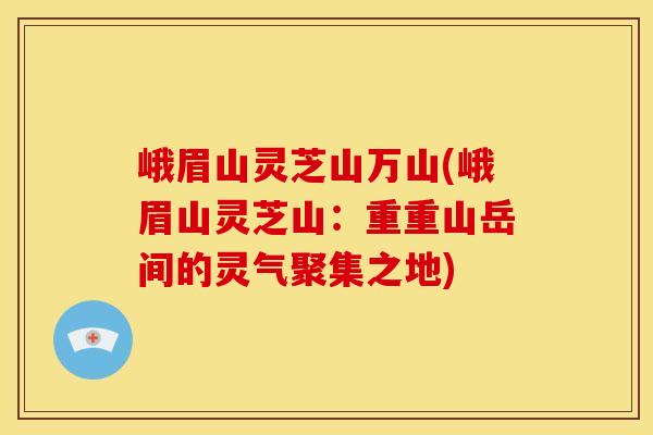 峨眉山灵芝山万山(峨眉山灵芝山：重重山岳间的灵气聚集之地)
