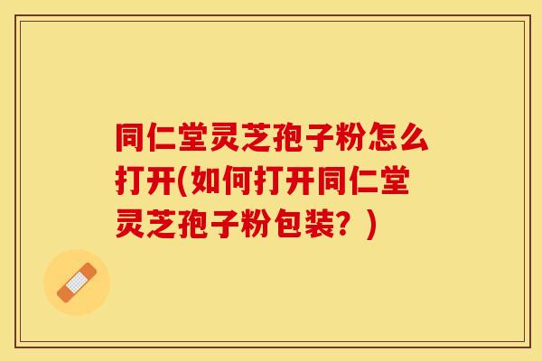 同仁堂灵芝孢子粉怎么打开(如何打开同仁堂灵芝孢子粉包装？)