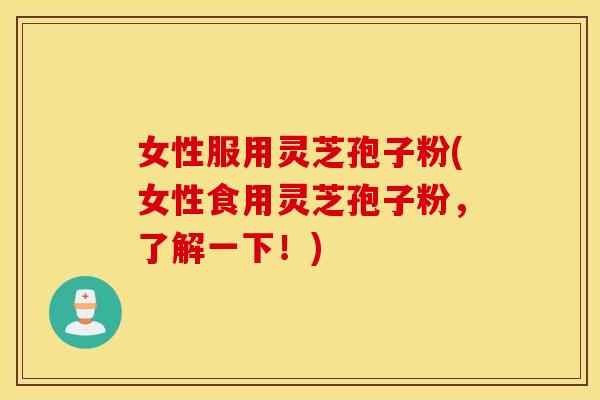 女性服用灵芝孢子粉(女性食用灵芝孢子粉，了解一下！)