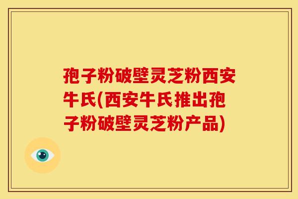 孢子粉破壁灵芝粉西安牛氏(西安牛氏推出孢子粉破壁灵芝粉产品) 孢子粉破壁灵芝粉西安牛氏(西安牛氏推出孢子粉破壁灵芝粉产品)