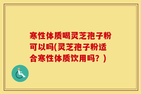寒性体质喝灵芝孢子粉可以吗(灵芝孢子粉适合寒性体质饮用吗？)
