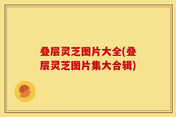 叠层灵芝图片大全(叠层灵芝图片集大合辑)