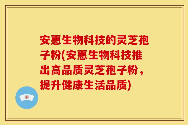 安惠生物科技的灵芝孢子粉(安惠生物科技推出高品质灵芝孢子粉，提升健康生活品质)