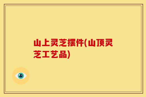 山上灵芝摆件(山顶灵芝工艺品)