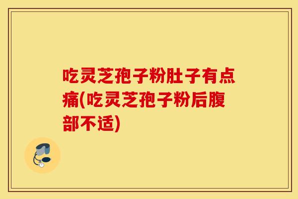 吃灵芝孢子粉肚子有点痛(吃灵芝孢子粉后腹部不适)
