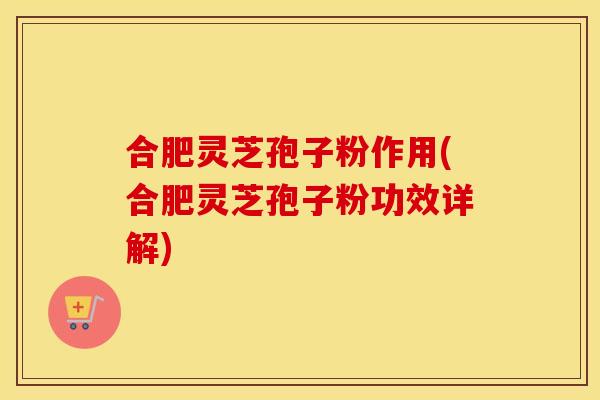 合肥灵芝孢子粉作用(合肥灵芝孢子粉功效详解)