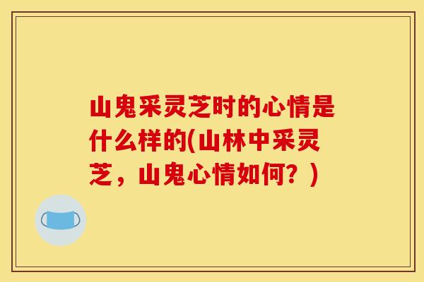 山鬼采灵芝时的心情是什么样的(山林中采灵芝，山鬼心情如何？)