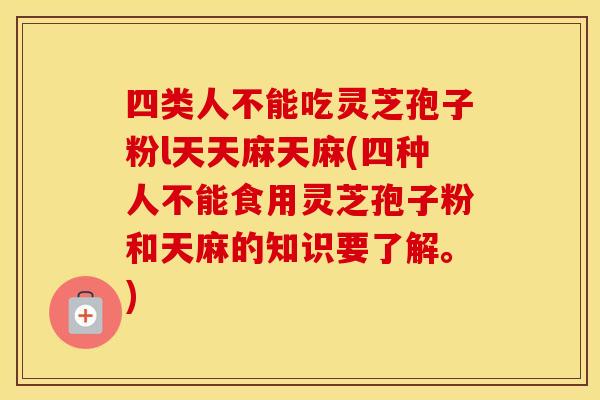 四类人不能吃灵芝孢子粉l天天麻天麻(四种人不能食用灵芝孢子粉和天麻的知识要了解。)