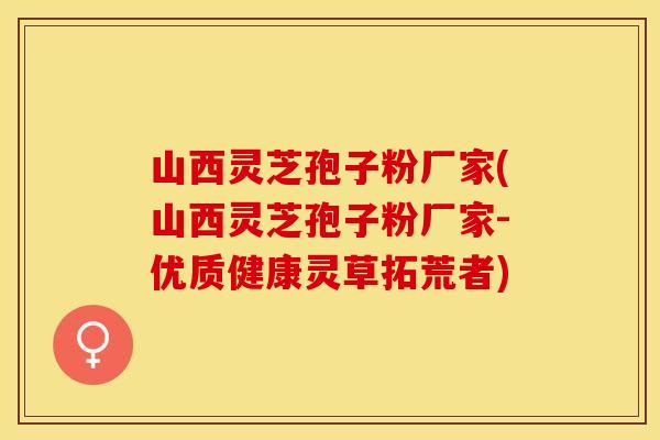 山西灵芝孢子粉厂家(山西灵芝孢子粉厂家-优质健康灵草拓荒者)